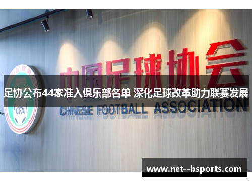 足协公布44家准入俱乐部名单 深化足球改革助力联赛发展