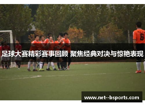 足球大赛精彩赛事回顾 聚焦经典对决与惊艳表现